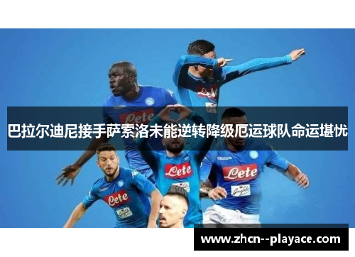 巴拉尔迪尼接手萨索洛未能逆转降级厄运球队命运堪忧 巴拉尔迪尼接手萨索洛未能逆转降级厄运球队命运堪忧