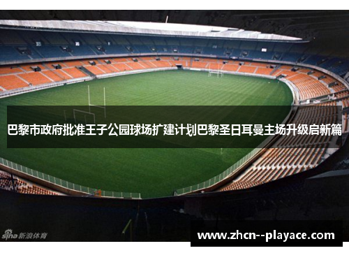 巴黎市政府批准王子公园球场扩建计划巴黎圣日耳曼主场升级启新篇 巴黎市政府批准王子公园球场扩建计划巴黎圣日耳曼主场升级启新篇