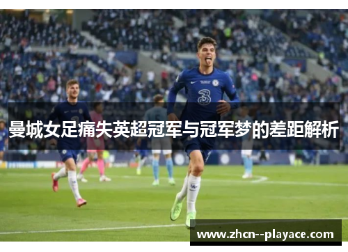 曼城女足痛失英超冠军与冠军梦的差距解析 曼城女足痛失英超冠军与冠军梦的差距解析