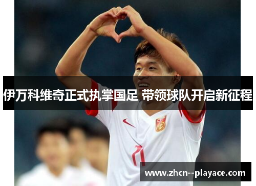 伊万科维奇正式执掌国足 带领球队开启新征程