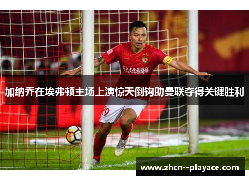 加纳乔在埃弗顿主场上演惊天倒钩助曼联夺得关键胜利