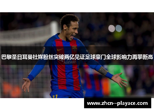 巴黎圣日耳曼社媒粉丝突破两亿见证足球豪门全球影响力再攀新高 巴黎圣日耳曼社媒粉丝突破两亿见证足球豪门全球影响力再攀新高