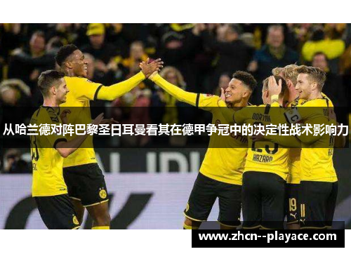 从哈兰德对阵巴黎圣日耳曼看其在德甲争冠中的决定性战术影响力