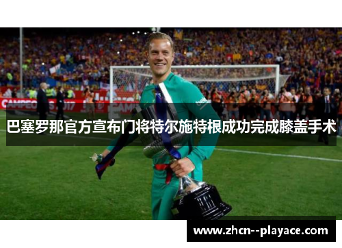 巴塞罗那官方宣布门将特尔施特根成功完成膝盖手术 巴塞罗那官方宣布门将特尔施特根成功完成膝盖手术
